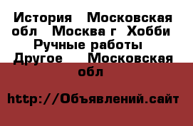 История - Московская обл., Москва г. Хобби. Ручные работы » Другое   . Московская обл.